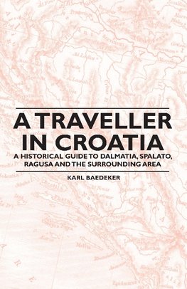 A Traveller in Croatia - A Historical Guide to Dalmatia, Spalato, Ragusa and the Surrounding Area