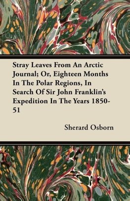 Stray Leaves from an Arctic Journal - or, Eighteen Months in the Polar Regions, in Search of Sir John Franklin's Expedition