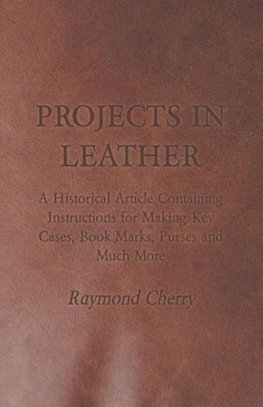 Projects in Leather - A Historical Article Containing Instructions for Making Key Cases, Book Marks, Purses and Much More