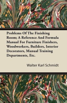 Problems Of The Finishing Room; A Reference And Formula Manual For Furniture Finishers, Woodworkers, Builders, Interior Decorators, Manual Training Departments, Etc.