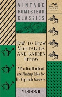 How To Grow Vegetables And Garden Herbs - A Practical Handbook And Planting Table For The Vegatable Gardener