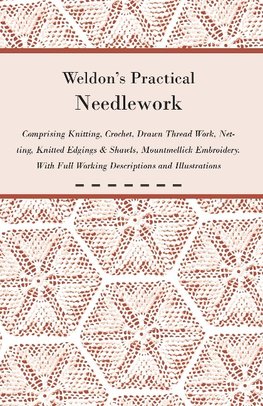 Weldon's Practical Needlework Comprising - Knitting, Crochet, Drawn Thread Work, Netting, Knitted Edgings & Shawls, Mountmellick Embroidery. With Full Working Descriptions and Illustrations