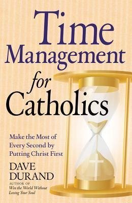 Time Management for Catholics Make the Most of Every Second by Putting Christ First