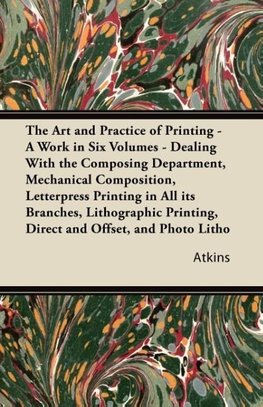 The Art and Practice of Printing - A Work in Six Volumes - Dealing With The Composing Department, Mechanical Composition, Letterpress Printing In All Its Branches, Lithographic Printing, Direct And Offset