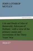 Life and Death of John of Barneveld, Advocate of Holland : with a view of the primary causes and movements of the Thirty Years' War, 1614-17