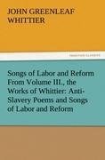 Songs of Labor and Reform From Volume III., the Works of Whittier: Anti-Slavery Poems and Songs of Labor and Reform