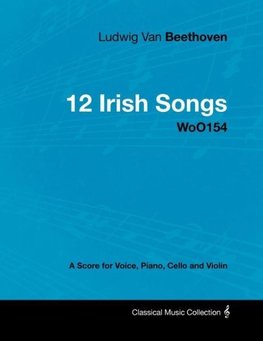 Ludwig Van Beethoven - 12 Irish Songs - WoO 154 - A Score for Voice, Piano, Cello and Violin