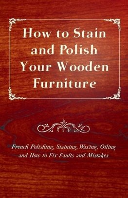 How to Stain and Polish Your Wooden Furniture - French Polishing, Staining, Waxing, Oiling and How to Fix Faults and Mistakes