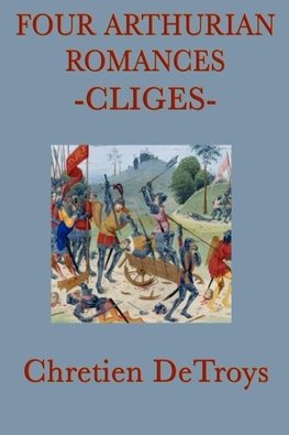 Four Arthurian Romances - Cliges - A Classic Medieval Arthurian Romance of Love, Honor, and Chivalry