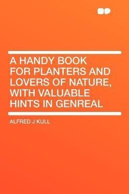 A Handy Book for Planters and Lovers of Nature, With Valuable Hints in Genreal