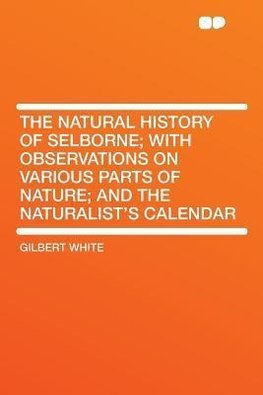 The Natural History of Selborne; With Observations on Various Parts of Nature; and the Naturalist's Calendar