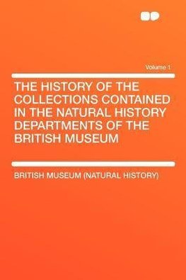 The History of the Collections Contained in the Natural History Departments of the British Museum Volume 1