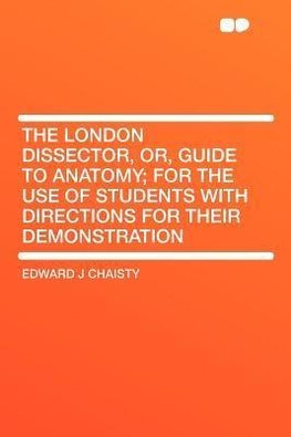 The London Dissector, Or, Guide to Anatomy; for the Use of Students With Directions for Their Demonstration
