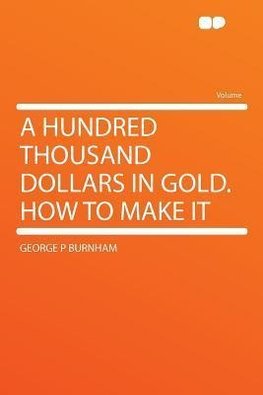 A Hundred Thousand Dollars in Gold. How to Make It