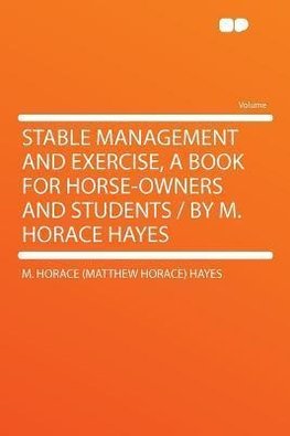 Stable Management and Exercise, a Book for Horse-owners and Students / by M. Horace Hayes