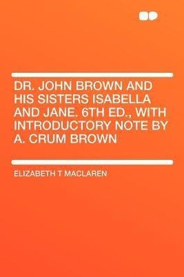 Dr. John Brown and His Sisters Isabella and Jane. 6th Ed., With Introductory Note by A. Crum Brown