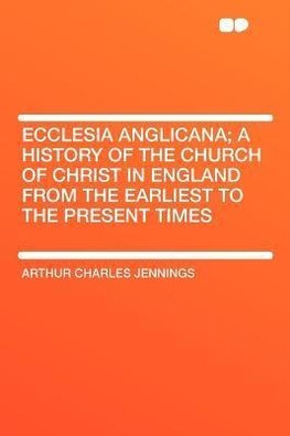 Ecclesia Anglicana; a History of the Church of Christ in England From the Earliest to the Present Times