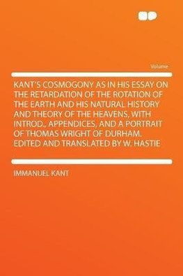 Kant's Cosmogony as in His Essay on the Retardation of the Rotation of the Earth and His Natural History and Theory of the Heavens, With Introd., Appendices, and a Portrait of Thomas Wright of Durham. Edited and Translated by W. Hastie