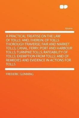 A Practical Treatise on the Law of Tolls; And, Therein, of Tolls Thorough Traverse; Fair and Market Tolls; Canal, Ferry, Port and Harbour Tolls; Turnpike Tolls; Rateability of Tolls; Exemption From Tolls; and of Remedies and Evidence in Actions for Tolls.