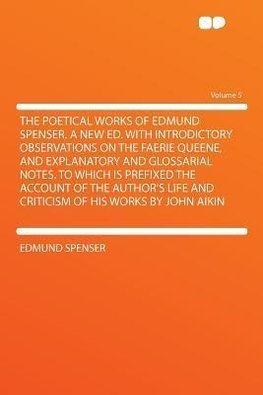 The Poetical Works of Edmund Spenser. a New Ed. With Introdictory Observations on the Faerie Queene, and Explanatory and Glossarial Notes. to Which Is Prefixed the Account of the Author's Life and Criticism of His Works by John Aikin Volume 5