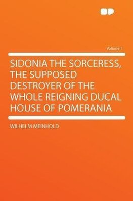 Sidonia the Sorceress, the Supposed Destroyer of the Whole Reigning Ducal House of Pomerania Volume 1