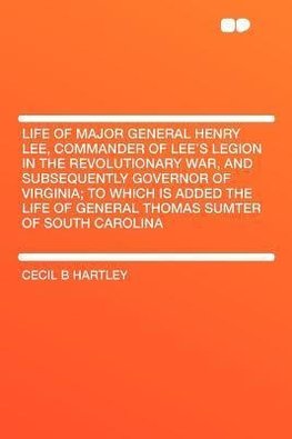 Life of Major General Henry Lee, Commander of Lee's Legion in the Revolutionary War, and Subsequently Governor of Virginia; To Which Is Added the Life