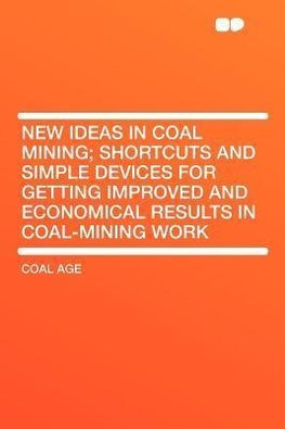 New Ideas in Coal Mining; Shortcuts and Simple Devices for Getting Improved and Economical Results in Coal-mining Work