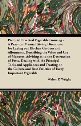 Pictorial Practical Vegetable Growing - A Practical Manual Giving Directions for Laying out Kitchen Gardens and Allotments, Describing the Value and Use of Manures, Advising as to the Destruction of Pests, Dealing with the Principal Tools and Appliances a