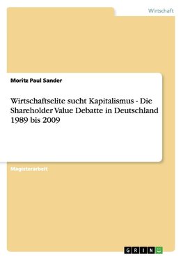 Wirtschaftselite sucht Kapitalismus - Die Shareholder Value Debatte in Deutschland 1989 bis 2009