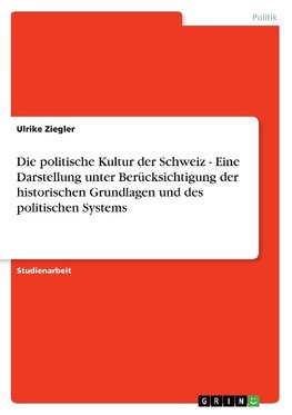 Die politische Kultur der Schweiz - Eine Darstellung unter Berücksichtigung der historischen Grundlagen und des politischen Systems