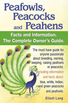 Peafowls, Peacocks and Peahens. Including Facts and Information about Blue, White, Indian and Green Peacocks. Breeding, Owning, Keeping and Raising Pe