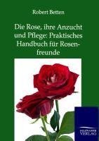 Die Rose, ihre Anzucht und Pflege: Praktisches Handbuch für Rosenfreunde