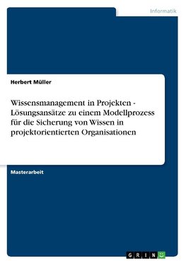 Wissensmanagement in Projekten - Lösungsansätze zu einem Modellprozess für die Sicherung  von Wissen in projektorientierten Organisationen