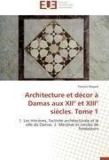 Architecture et décor à Damas aux XII° et XIII° siècles. Tome 1