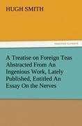 A Treatise on Foreign Teas Abstracted From An Ingenious Work, Lately Published, Entitled An Essay On the Nerves