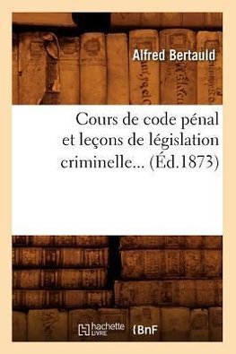 Cours de code pénal et leçons de législation criminelle (Éd.1873)