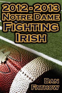 2012 - 2013 Undefeated Notre Dame Fighting Irish - Beating All Odds, The Road to the BCS Championship Game, & A College Football Legacy