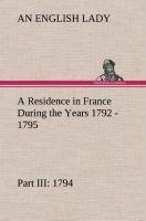 A Residence in France During the Years 1792, 1793, 1794 and 1795, Part III., 1794 Described in a Series of Letters from an English Lady: with General and Incidental Remarks on the French Character and Manners