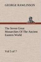 The Seven Great Monarchies Of The Ancient Eastern World, Vol 5. (of 7): Persia The History, Geography, And Antiquities Of Chaldaea, Assyria, Babylon, Media, Persia, Parthia, And Sassanian or New Persian Empire With Maps and Illustrations.