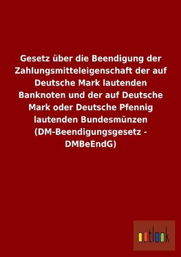 Gesetz über die Beendigung der Zahlungsmitteleigenschaft der auf Deutsche Mark lautenden Banknoten und der auf Deutsche Mark oder Deutsche Pfennig lautenden Bundesmünzen (DM-Beendigungsgesetz - DMBeEndG)