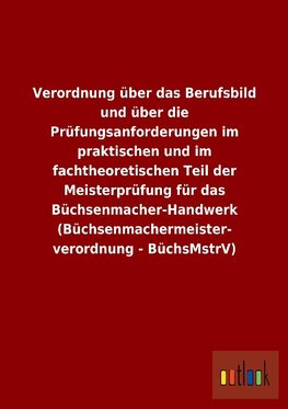 Verordnung über das Berufsbild und über die Prüfungsanforderungen im praktischen und im fachtheoretischen Teil der Meisterprüfung für das Büchsenmacher-Handwerk (Büchsenmachermeisterverordnung - BüchsMstrV)