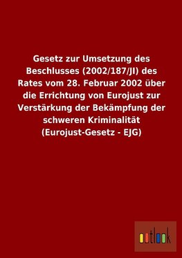 Gesetz zur Umsetzung des Beschlusses (2002/187/JI) des Rates vom 28. Februar 2002 über die Errichtung von Eurojust zur Verstärkung der Bekämpfung der schweren Kriminalität (Eurojust-Gesetz - EJG)