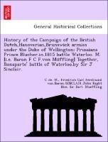 History of the Campaign of the British Dutch,Hanoverian,Brunswick armies under the Duke of Wellington; Prussians Prince Blucher.in.1815 battle Waterloo. M. [i.e. Baron F C F.von Mu¨ffling] Together, Bonaparte' battle of Waterloo.by Sir J Sinclair.