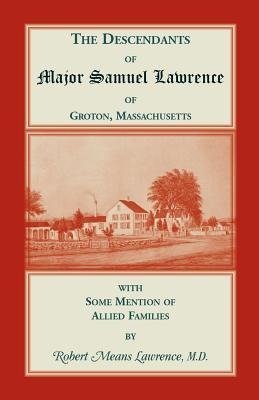 The Descendants of Major Samuel Lawrence of Groton, Massachusetts, with Some Mention of Allied Families