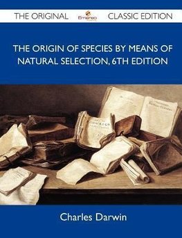 The Origin of Species by Means of Natural Selection, 6th Edition - The Original Classic Edition