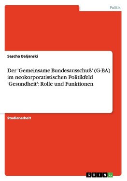 Der 'Gemeinsame Bundesausschuß' (G-BA) im neokorporatistischen Politikfeld 'Gesundheit': Rolle und Funktionen