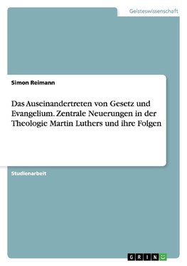 Das Auseinandertreten von Gesetz und Evangelium. Zentrale Neuerungen in der Theologie Martin Luthers und ihre Folgen