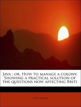 Java ; or, How to manage a colony. Showing a practical solution of the questions now affecting Briti