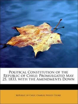 Political Constitution of the Republic of Chile: Promulgated May 25, 1833, with the Amendments Down