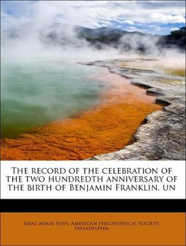 The record of the celebration of the two hundredth anniversary of the birth of Benjamin Franklin, un